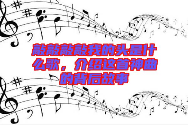 敲敲敲敲我的頭是什么歌，介紹這首神曲的背后故事