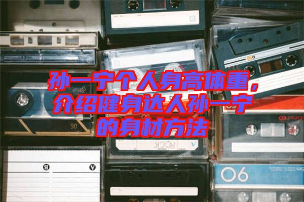 孫一寧個人身高體重，介紹健身達人孫一寧的身材方法