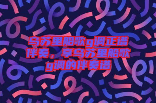 烏蘇里船歌g調(diào)正譜伴奏，享烏蘇里船歌g調(diào)的伴奏譜