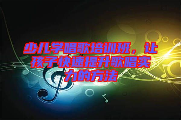 少兒學(xué)唱歌培訓(xùn)班，讓孩子快速提升歌唱實(shí)力的方法