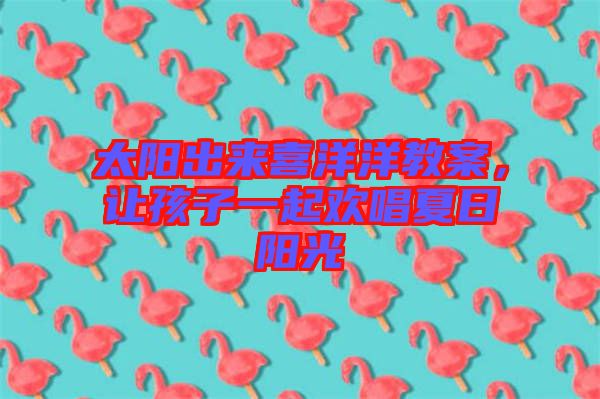 太陽出來喜洋洋教案，讓孩子一起歡唱夏日陽光