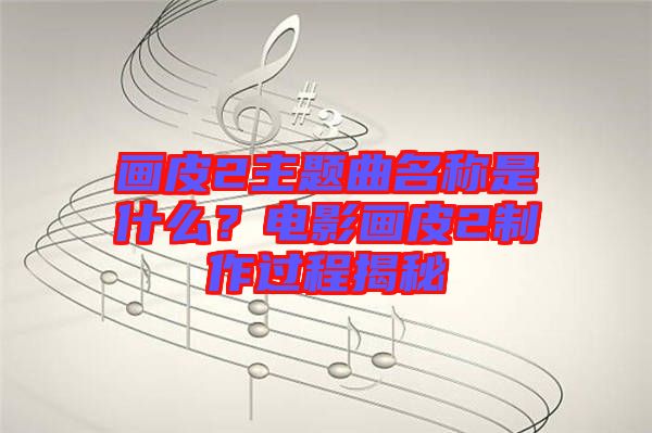 畫皮2主題曲名稱是什么？電影畫皮2制作過程揭秘
