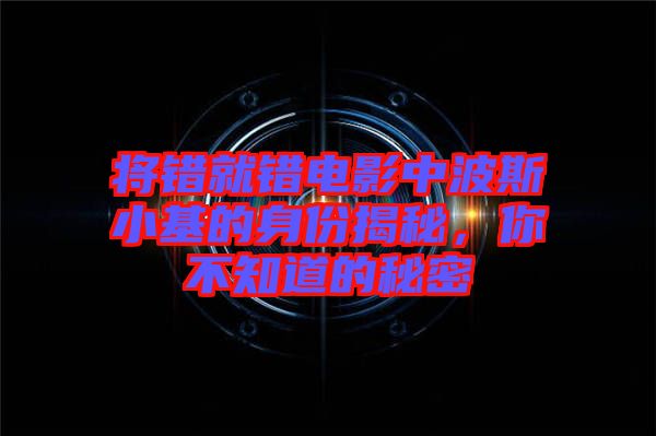 將錯就錯電影中波斯小基的身份揭秘，你不知道的秘密