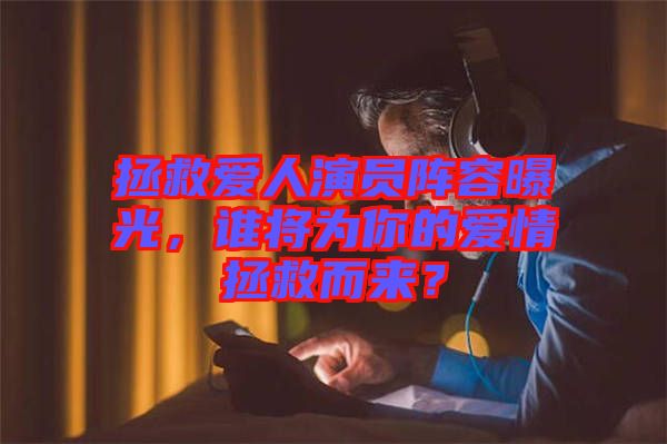 拯救愛人演員陣容曝光，誰將為你的愛情拯救而來？