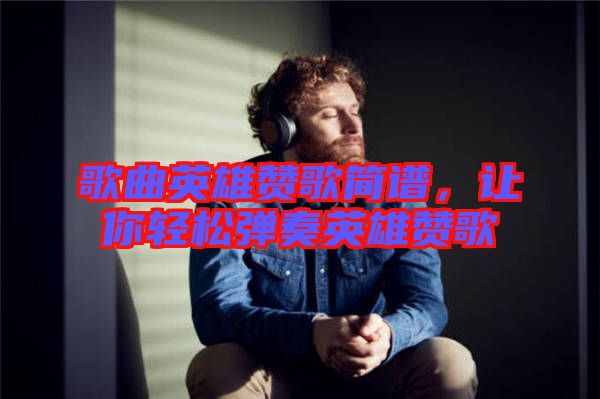 歌曲英雄贊歌簡譜，讓你輕松彈奏英雄贊歌