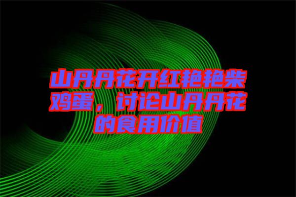山丹丹花開紅艷艷柴雞蛋，討論山丹丹花的食用價(jià)值