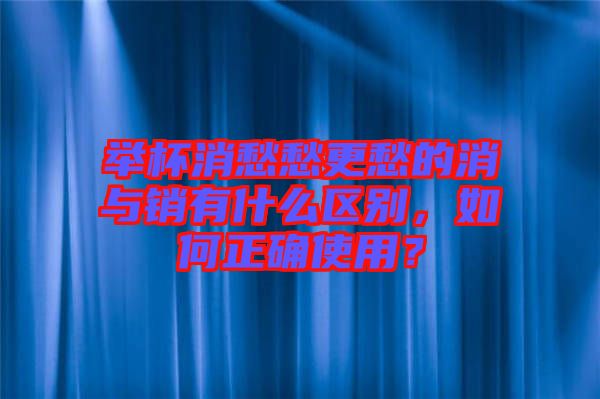 舉杯消愁愁更愁的消與銷有什么區(qū)別，如何正確使用？
