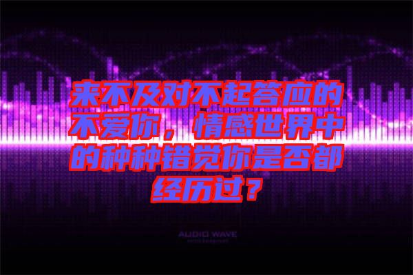 來(lái)不及對(duì)不起答應(yīng)的不愛(ài)你，情感世界中的種種錯(cuò)覺(jué)你是否都經(jīng)歷過(guò)？