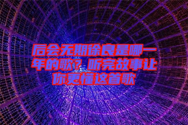 后會(huì)無(wú)期徐良是哪一年的歌？聽(tīng)完故事讓你更懂這首歌