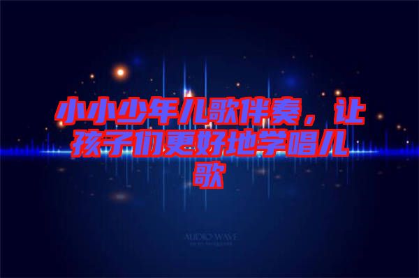 小小少年兒歌伴奏，讓孩子們更好地學(xué)唱兒歌