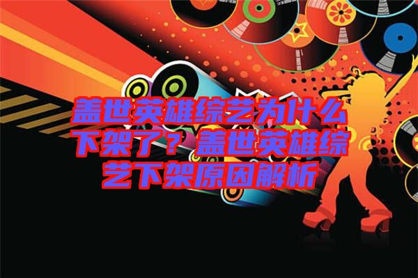 蓋世英雄綜藝為什么下架了？蓋世英雄綜藝下架原因解析