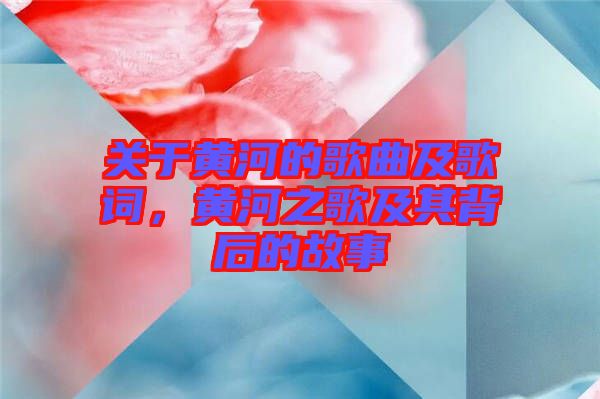 關(guān)于黃河的歌曲及歌詞，黃河之歌及其背后的故事