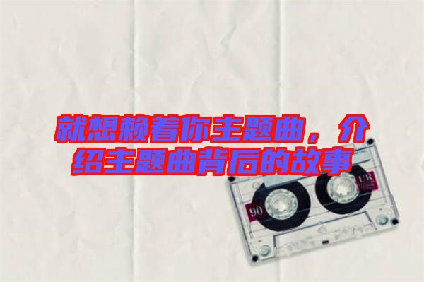 就想賴(lài)著你主題曲，介紹主題曲背后的故事