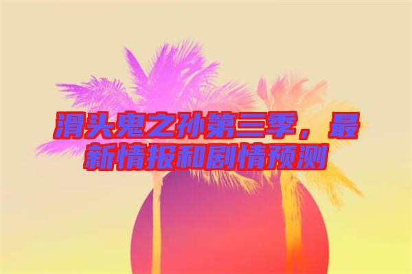 滑頭鬼之孫第三季，最新情報(bào)和劇情預(yù)測