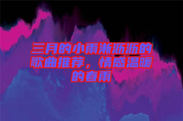 三月的小雨淅瀝瀝的歌曲推薦，情感溫暖的春雨