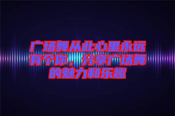 廣場(chǎng)舞從此心里永遠(yuǎn)有個(gè)你，分享廣場(chǎng)舞的魅力和樂(lè)趣