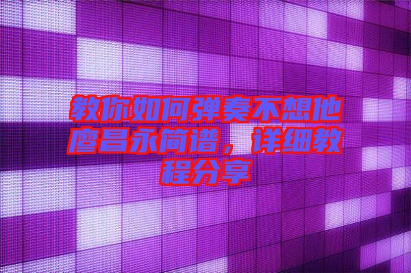 教你如何彈奏不想他廖昌永簡(jiǎn)譜，詳細(xì)教程分享