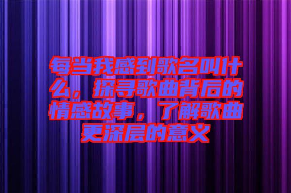 每當(dāng)我感到歌名叫什么，探尋歌曲背后的情感故事，了解歌曲更深層的意義