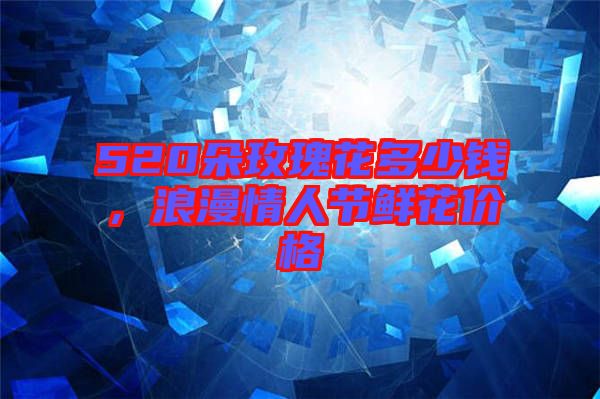520朵玫瑰花多少錢，浪漫情人節(jié)鮮花價格