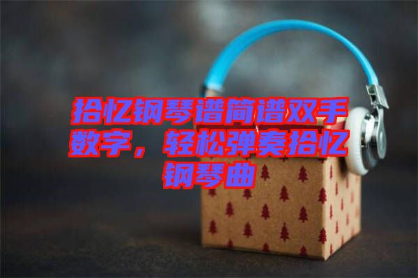 拾憶鋼琴譜簡譜雙手?jǐn)?shù)字，輕松彈奏拾憶鋼琴曲