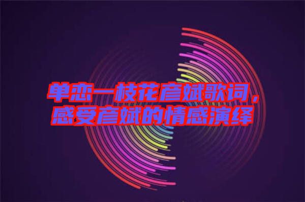 單戀一枝花彥斌歌詞，感受彥斌的情感演繹