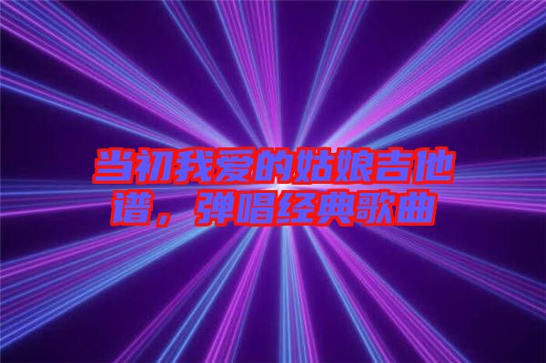 當(dāng)初我愛的姑娘吉他譜，彈唱經(jīng)典歌曲