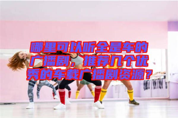 哪里可以聽全是車的廣播劇，推薦幾個(gè)優(yōu)秀的車載廣播劇資源？