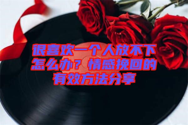很喜歡一個(gè)人放不下怎么辦？情感挽回的有效方法分享