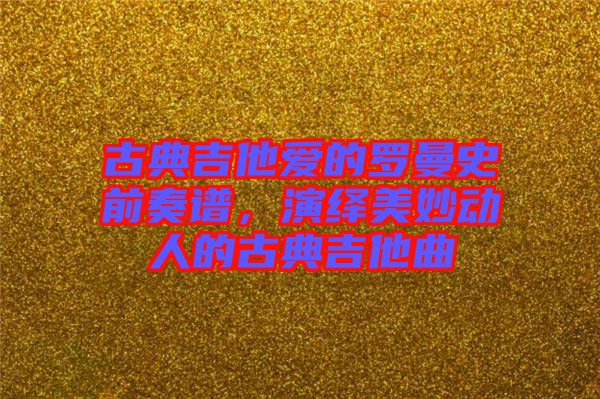 古典吉他愛的羅曼史前奏譜，演繹美妙動(dòng)人的古典吉他曲