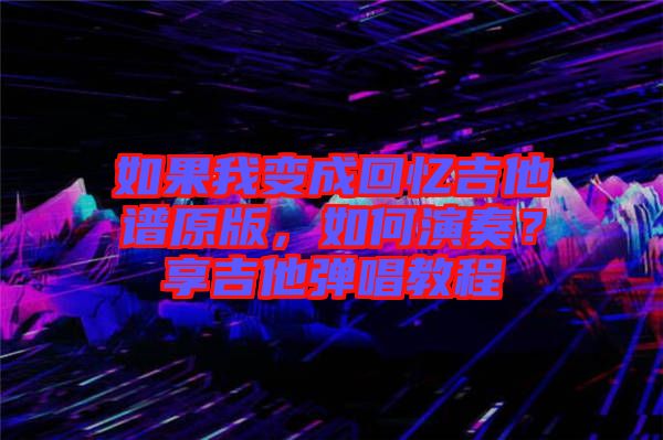 如果我變成回憶吉他譜原版，如何演奏？享吉他彈唱教程