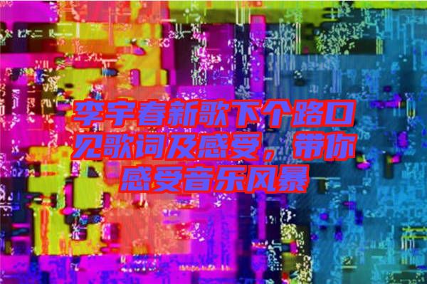李宇春新歌下個路口見歌詞及感受，帶你感受音樂風(fēng)暴