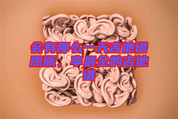 會(huì)有那么一天吉他譜原版，享最全的吉他譜