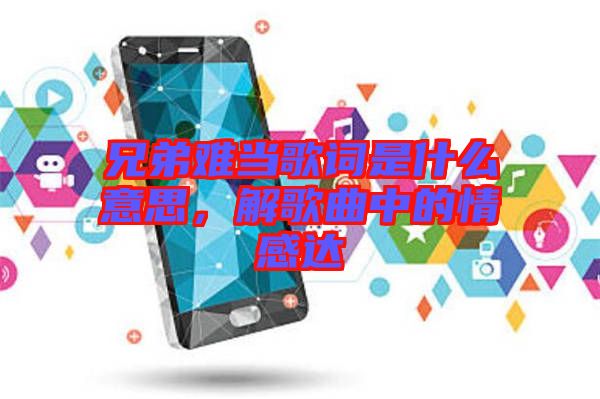 兄弟難當歌詞是什么意思，解歌曲中的情感達