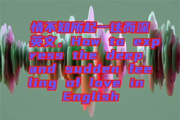 情不知所起一往而深英文，How to express the deep and sudden feeling of love in English