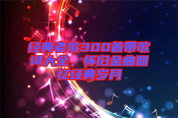 經(jīng)典老歌300首帶歌詞大全，懷舊金曲回憶經(jīng)典歲月