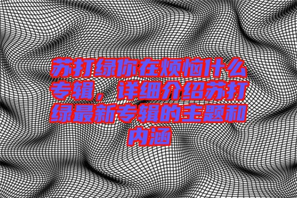 蘇打綠你在煩惱什么專輯，詳細(xì)介紹蘇打綠最新專輯的主題和內(nèi)涵