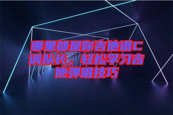 哪里都是你吉他譜C調(diào)隊(duì)長，輕松學(xué)習(xí)吉他彈唱技巧