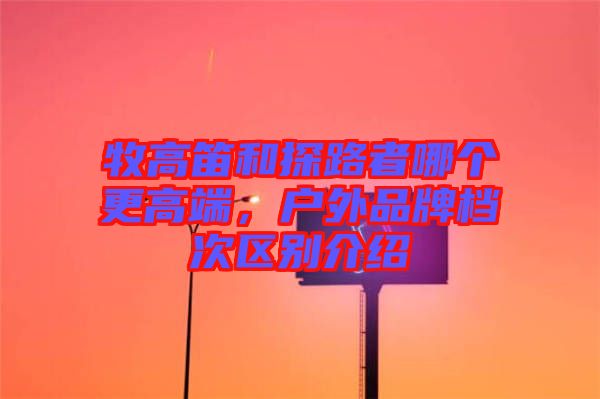 牧高笛和探路者哪個更高端，戶外品牌檔次區(qū)別介紹