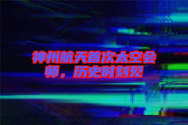 神州航天首次太空會(huì)師，歷史時(shí)刻見(jiàn)