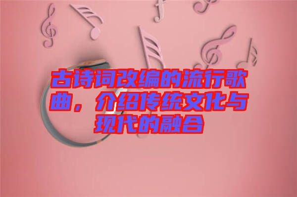 古詩詞改編的流行歌曲，介紹傳統(tǒng)文化與現(xiàn)代的融合
