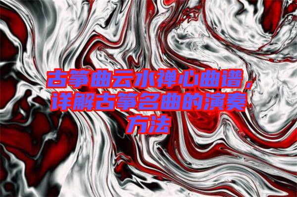 古箏曲云水禪心曲譜，詳解古箏名曲的演奏方法
