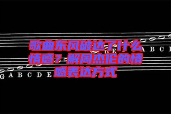 歌曲東風破達了什么情感？解周杰倫的情感表達方式