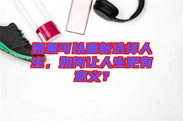 如果可以重新選擇人生，如何讓人生更有意義？