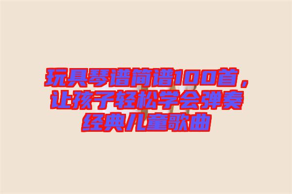 玩具琴譜簡譜100首，讓孩子輕松學會彈奏經(jīng)典兒童歌曲