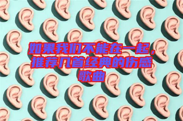 如果我們不能在一起，推薦幾首經(jīng)典的傷感歌曲
