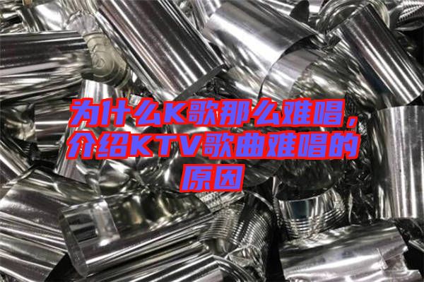 為什么K歌那么難唱，介紹KTV歌曲難唱的原因