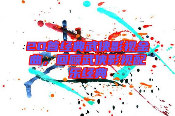 20首經(jīng)典武俠影視金曲，回顧武俠影視配樂經(jīng)典