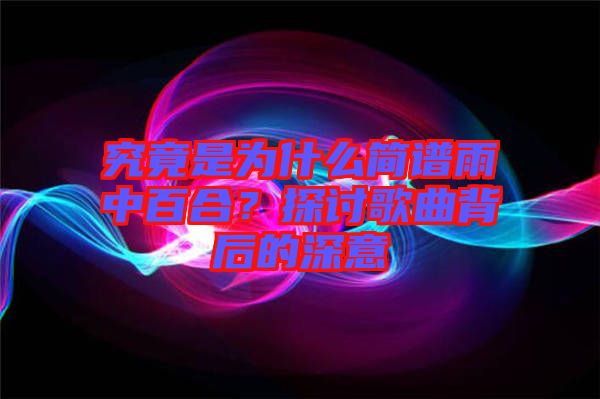 究竟是為什么簡譜雨中百合？探討歌曲背后的深意