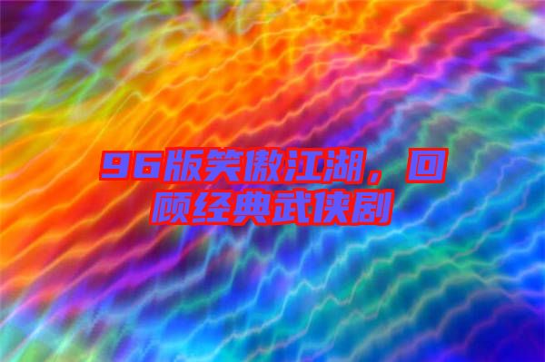 96版笑傲江湖，回顧經(jīng)典武俠劇