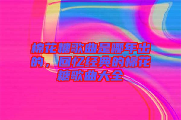 棉花糖歌曲是哪年出的，回憶經(jīng)典的棉花糖歌曲大全